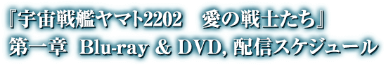 『宇宙戦艦ヤマト2202 愛の戦士たち』 第一章 Blue-ray & DVD,配信スケジュール