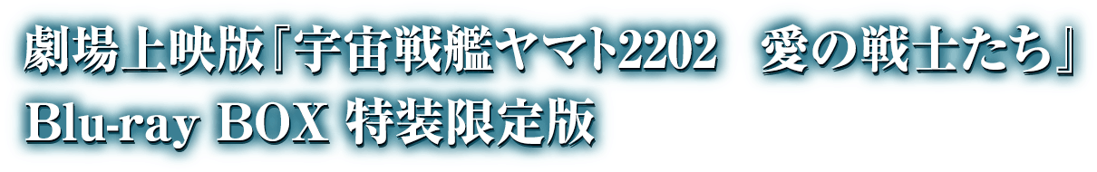 劇場上映版『宇宙戦艦ヤマト2202 愛の戦士たち』Blu-ray BOX 特装限定版