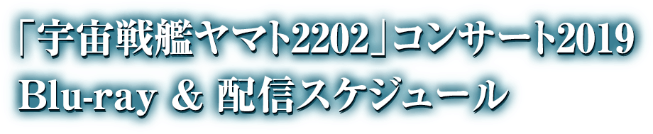 「宇宙戦艦ヤマト2202」コンサート2019
Blue-ray & 配信スケジュール