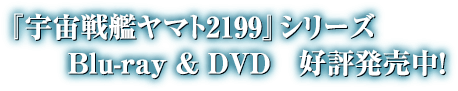 『宇宙戦艦ヤマト2199』シリーズ Blue-ray & DVD 好評発売中!