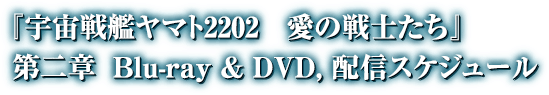 『宇宙戦艦ヤマト2202 愛の戦士たち』 第二章 Blue-ray & DVD,配信スケジュール