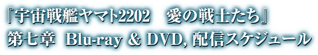 『宇宙戦艦ヤマト2202 愛の戦士たち』 第七章 Blue-ray & DVD,配信スケジュール
