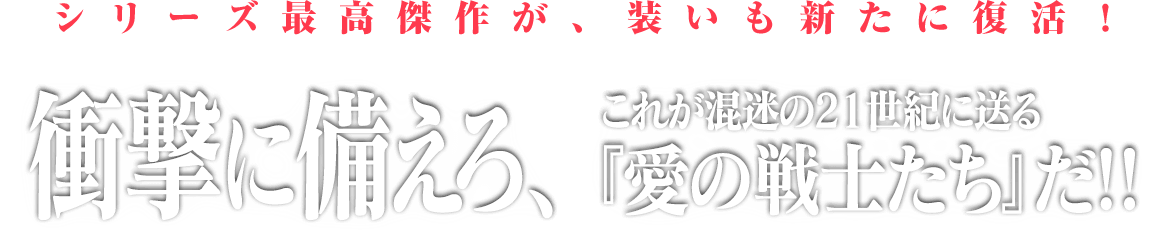 シリーズ最高傑作が、装いも新たに復活!衝撃に備えろ、これが混迷の21世紀に贈る『愛の戦士たち』だ!!