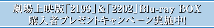 劇場上映版「2199」&「2202」Blu-ray BOX購入者プレゼントキャンペーン実施中!