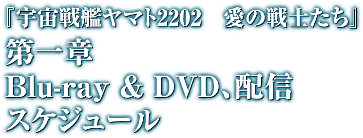 『宇宙戦艦ヤマト2202 愛の戦士たち』 第一章 Blue-ray & DVD,配信スケジュール