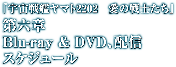 『宇宙戦艦ヤマト2202 愛の戦士たち』 第六章 Blue-ray & DVD,配信スケジュール