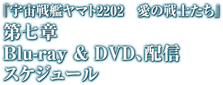 『宇宙戦艦ヤマト2202 愛の戦士たち』 第七章 Blue-ray & DVD,配信スケジュール