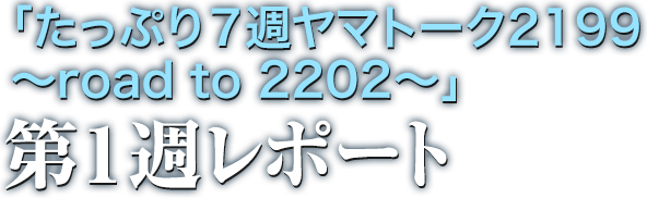 「たっぷり7週ヤマトーク2199 ~road to 2202~」第1週レポート