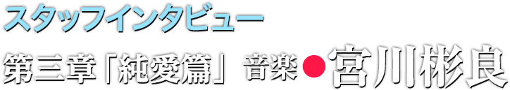 スタッフインタビュー 第三章「純愛篇」音楽●宮川彬良