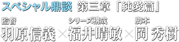 スペシャル鼎談 第三章「純愛篇」監督・羽原信義×シリーズ構成・福井晴敏×脚本・岡秀樹