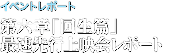 イベントレポート●第六章「回生篇」最速先行上映会レポート