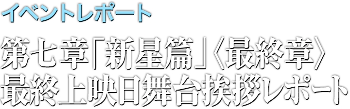 イベントレポート●第七章「新星篇」<最終章>最終上映日舞台挨拶レポート