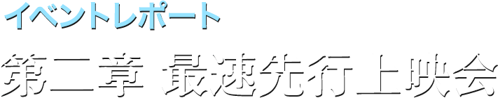 イベントレポート 第二章最速先行上映会