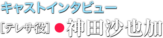 キャストインタビュー テレサ役●神田沙也加