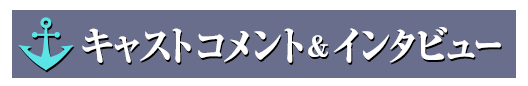キャストコメント＆インタビュー