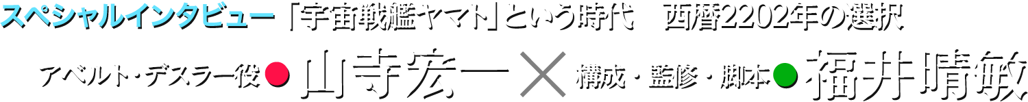 「宇宙戦艦ヤマト」という時代 山寺宏一(アベルト・デスラー役)×福井晴敏(構成・監修・脚本)インタビュー