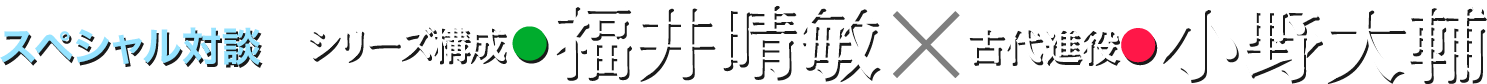 スペシャル対談 シリーズ構成・脚本●福井晴敏×古代進役●小野大輔