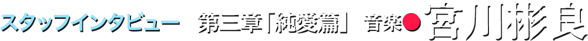 スタッフインタビュー 第三章「純愛篇」音楽●宮川彬良