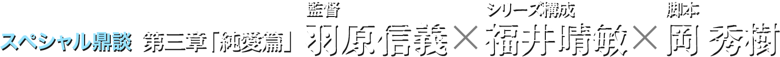 スペシャル鼎談 第三章「純愛篇」監督・羽原信義×シリーズ構成・福井晴敏×脚本・岡秀樹