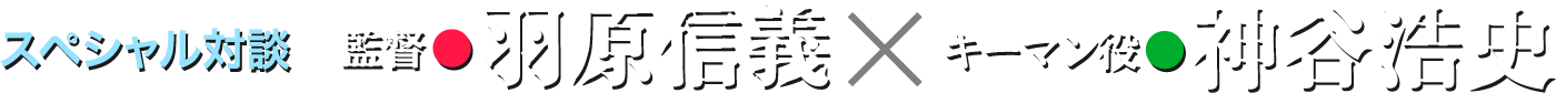 スペシャル対談 監督●羽原信義×キーマン役●神谷浩史