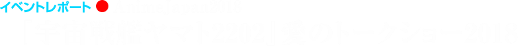 イベントレポート●AnimeJapan2018『宇宙戦艦ヤマト2202』愛のトークショー2018