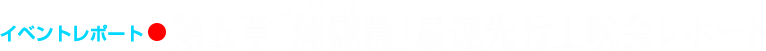 イベントレポート●第五章「煉獄篇」最速先行上映会