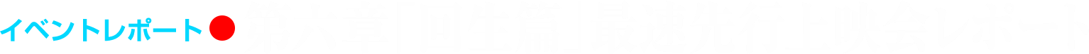 イベントレポート●第六章「回生篇」最速先行上映会レポート