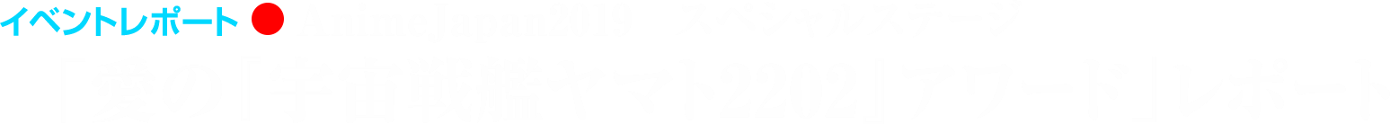 イベントレポート●AnimeJapan2019 スペシャルステージ「愛の『宇宙戦艦ヤマト2202』アワード」レポート