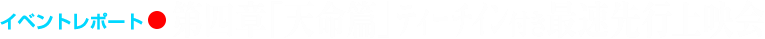 イベントレポート●第四章「天命篇」初日舞台挨拶レポート