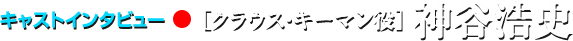 キャストインタビュー●クラウス・キーマン役 神谷浩史